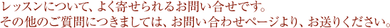 レッスンについて、よく寄せられるお問い合せです。その他のご質問につきましては、お問い合わせページより、お送りください。