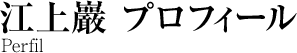 江上巖　プロフィール